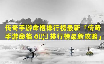 传奇手游命格排行榜最新「传奇手游命格 🦊 排行榜最新攻略」